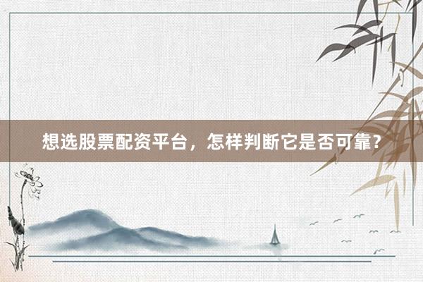 想选股票配资平台，怎样判断它是否可靠？
