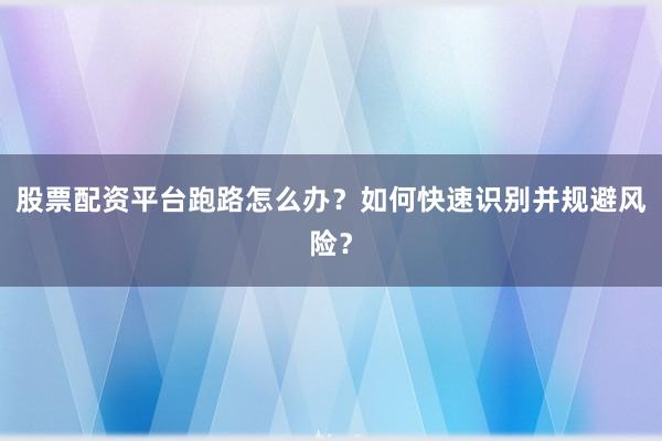 股票配资平台跑路怎么办？如何快速识别并规避风险？