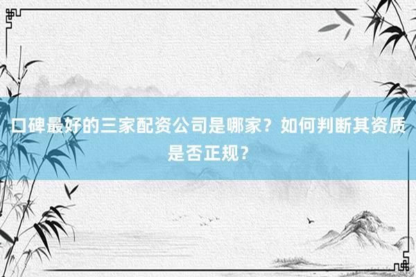 口碑最好的三家配资公司是哪家？如何判断其资质是否正规？
