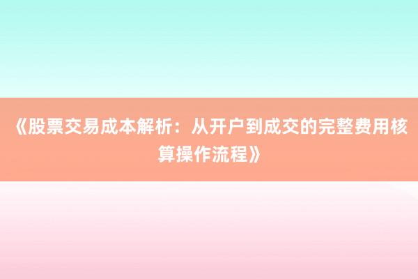 《股票交易成本解析：从开户到成交的完整费用核算操作流程》