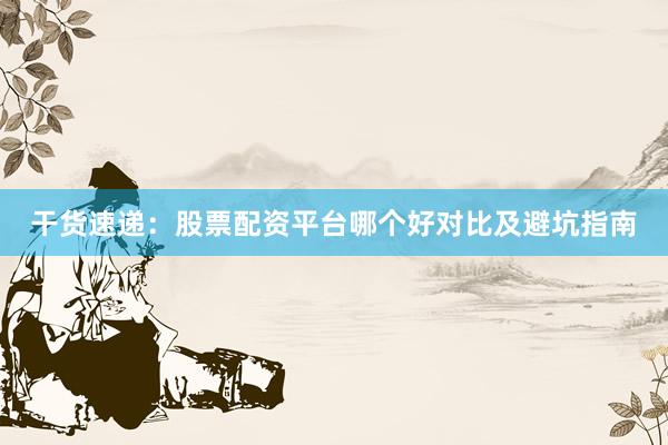 干货速递：股票配资平台哪个好对比及避坑指南