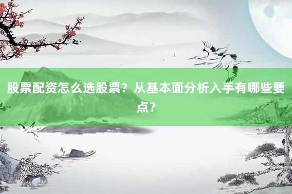 股票配资怎么选股票？从基本面分析入手有哪些要点？
