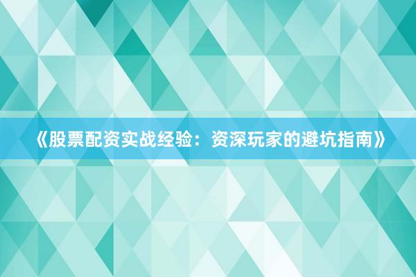 《股票配资实战经验：资深玩家的避坑指南》