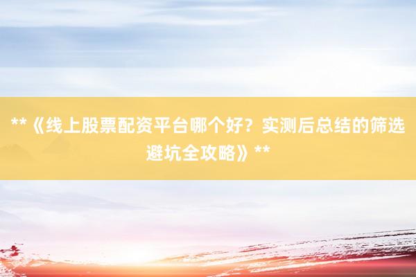 **《线上股票配资平台哪个好？实测后总结的筛选避坑全攻略》**