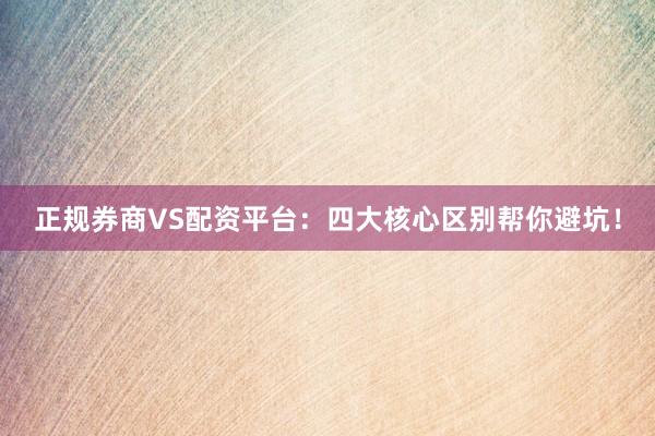 正规券商VS配资平台：四大核心区别帮你避坑！