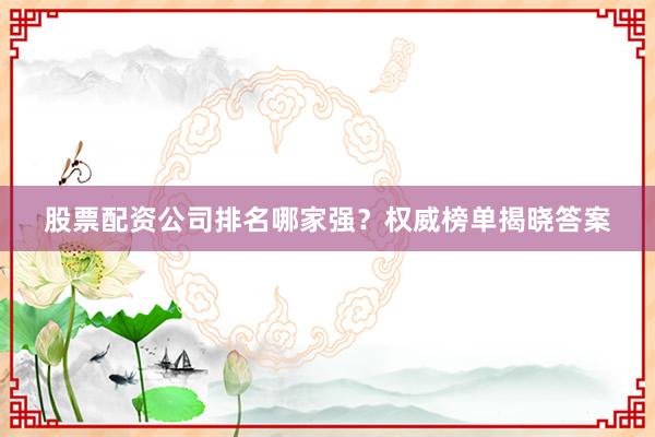 股票配资公司排名哪家强？权威榜单揭晓答案