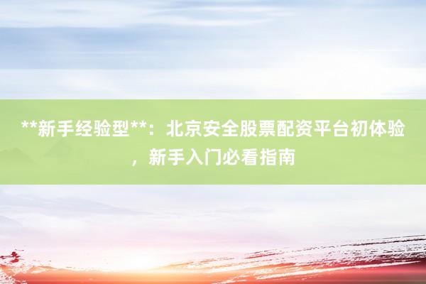 **新手经验型**：北京安全股票配资平台初体验，新手入门必看指南