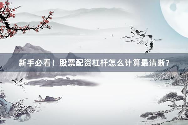 新手必看!股票配资杠杆怎么计算最清晰?