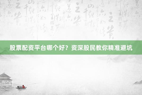 股票配资平台哪个好？资深股民教你精准避坑