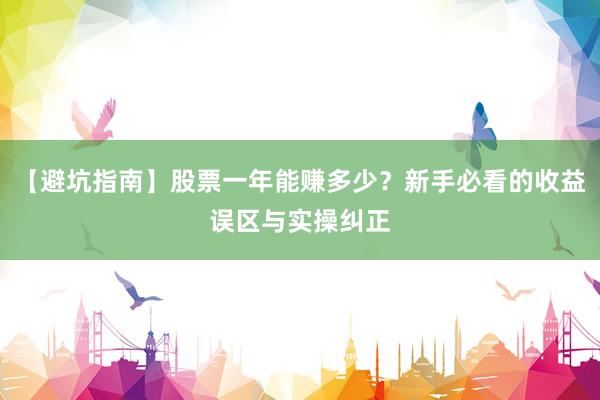 【避坑指南】股票一年能赚多少？新手必看的收益误区与实操纠正