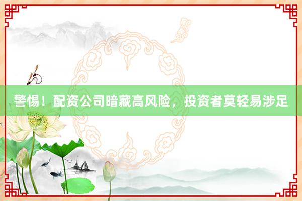 警惕！配资公司暗藏高风险，投资者莫轻易涉足