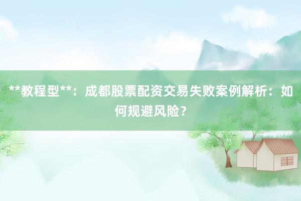 **教程型**：成都股票配资交易失败案例解析：如何规避风险？