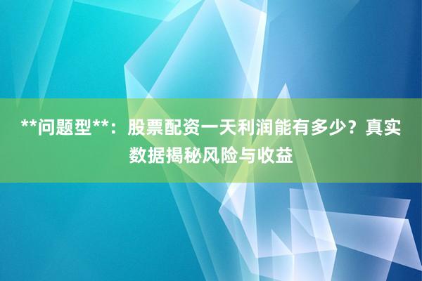 **问题型**：股票配资一天利润能有多少？真实数据揭秘风险与收益
