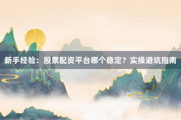 新手经验：股票配资平台哪个稳定？实操避坑指南