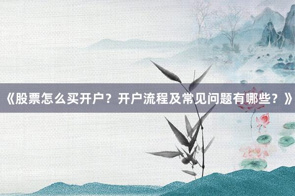 《股票怎么买开户？开户流程及常见问题有哪些？》