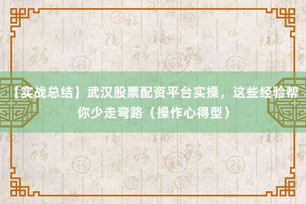 【实战总结】武汉股票配资平台实操，这些经验帮你少走弯路（操作心得型）