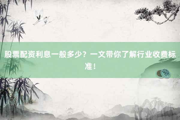 股票配资利息一般多少？一文带你了解行业收费标准！