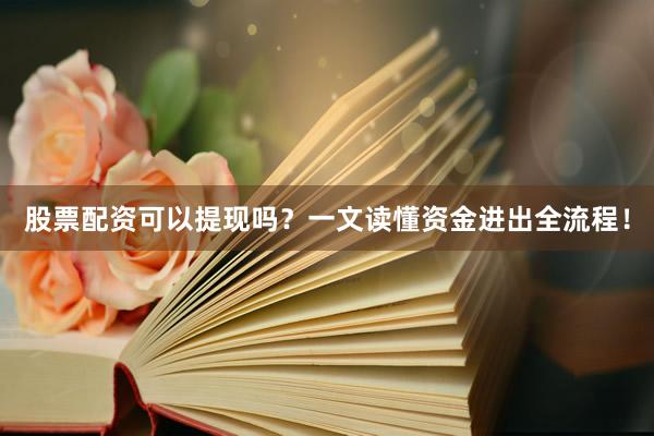 股票配资可以提现吗？一文读懂资金进出全流程！