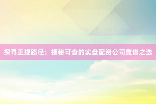 探寻正规路径：揭秘可查的实盘配资公司靠谱之选