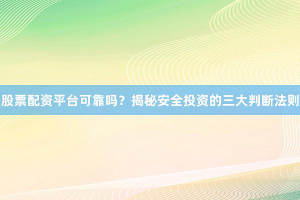 股票配资平台可靠吗？揭秘安全投资的三大判断法则