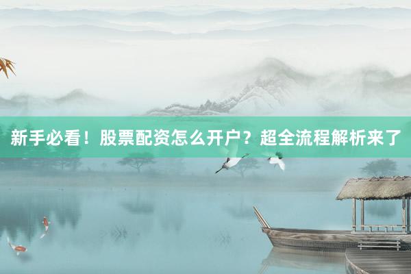 新手必看！股票配资怎么开户？超全流程解析来了