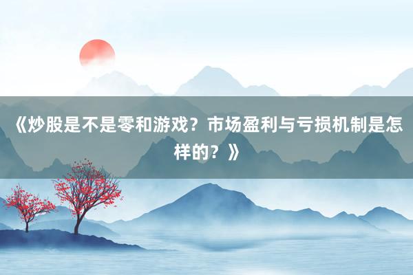 《炒股是不是零和游戏？市场盈利与亏损机制是怎样的？》