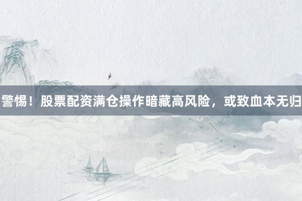警惕！股票配资满仓操作暗藏高风险，或致血本无归