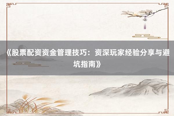 《股票配资资金管理技巧：资深玩家经验分享与避坑指南》