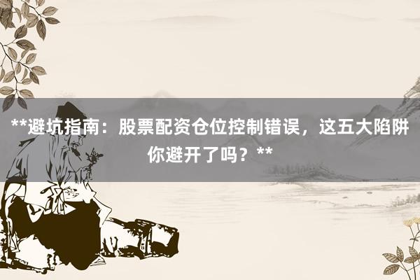 **避坑指南：股票配资仓位控制错误，这五大陷阱你避开了吗？**