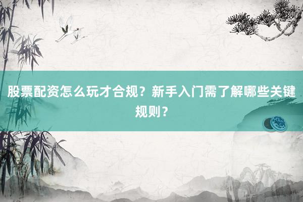 股票配资怎么玩才合规？新手入门需了解哪些关键规则？