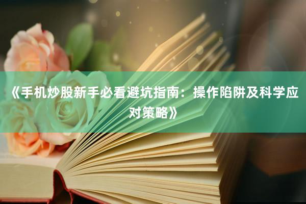 《手机炒股新手必看避坑指南：操作陷阱及科学应对策略》