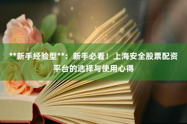 **新手经验型**：新手必看！上海安全股票配资平台的选择与使用心得