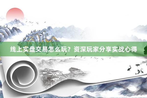 线上实盘交易怎么玩？资深玩家分享实战心得