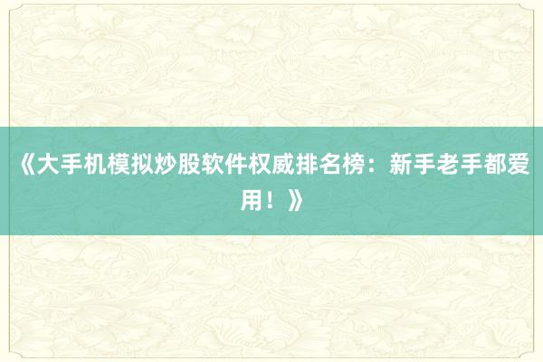 《大手机模拟炒股软件权威排名榜：新手老手都爱用！》