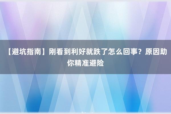 【避坑指南】刚看到利好就跌了怎么回事？原因助你精准避险