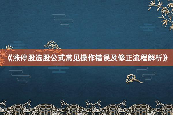 《涨停股选股公式常见操作错误及修正流程解析》