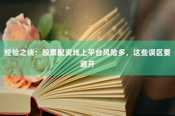 经验之谈：股票配资线上平台风险多，这些误区要避开