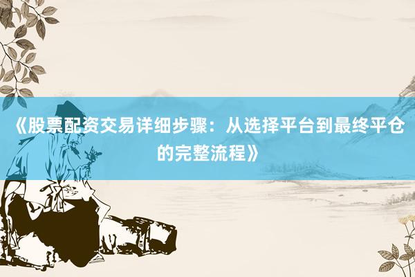 《股票配资交易详细步骤：从选择平台到最终平仓的完整流程》