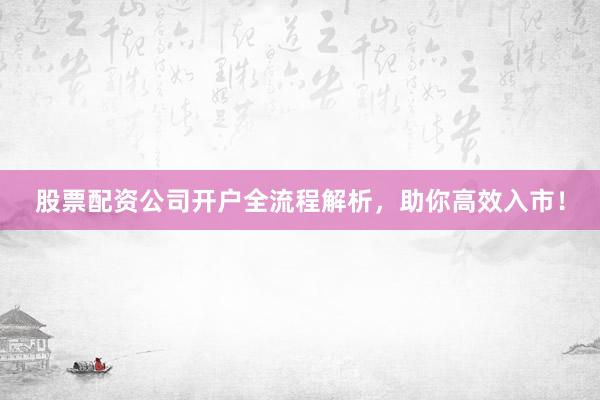 股票配资公司开户全流程解析,助你高效入市!