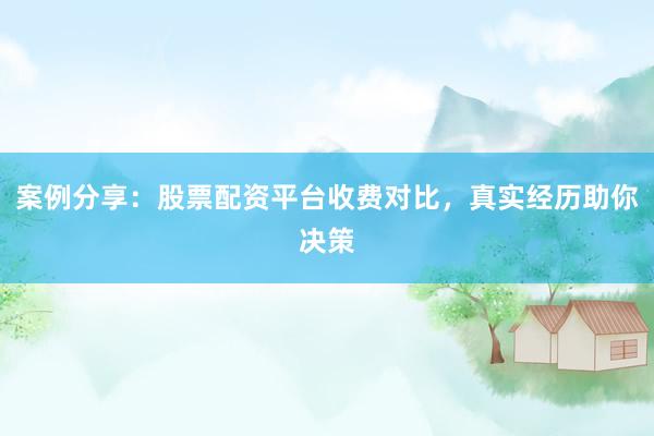 案例分享：股票配资平台收费对比，真实经历助你决策