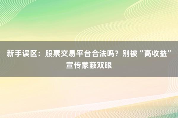 新手误区：股票交易平台合法吗？别被“高收益”宣传蒙蔽双眼