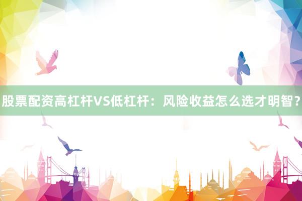 股票配资高杠杆VS低杠杆：风险收益怎么选才明智？