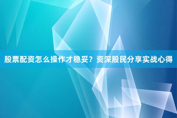 股票配资怎么操作才稳妥？资深股民分享实战心得