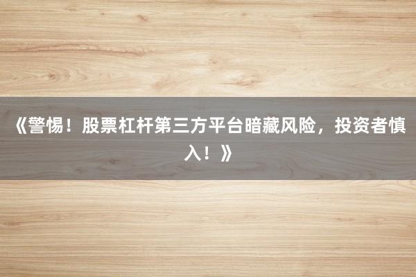 《警惕！股票杠杆第三方平台暗藏风险，投资者慎入！》