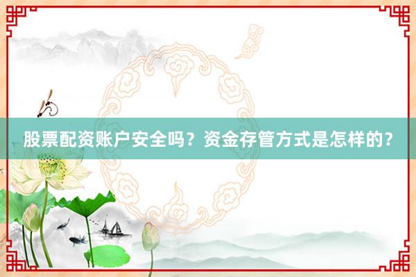 股票配资账户安全吗？资金存管方式是怎样的？