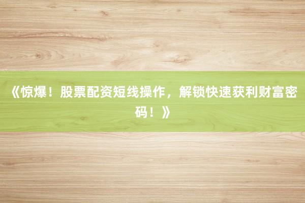 《惊爆！股票配资短线操作，解锁快速获利财富密码！》
