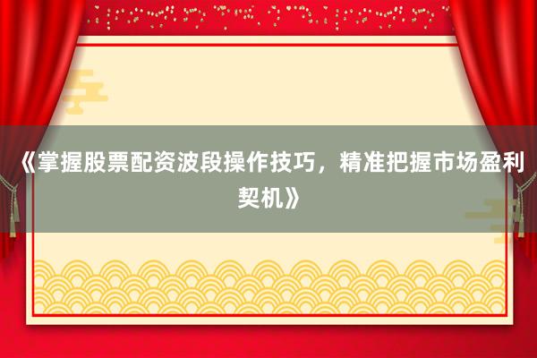 《掌握股票配资波段操作技巧，精准把握市场盈利契机》