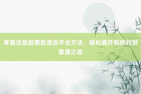 掌握这些股票配资选平台方法，轻松避开陷阱找到靠谱之选