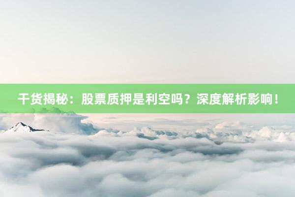 干货揭秘：股票质押是利空吗？深度解析影响！