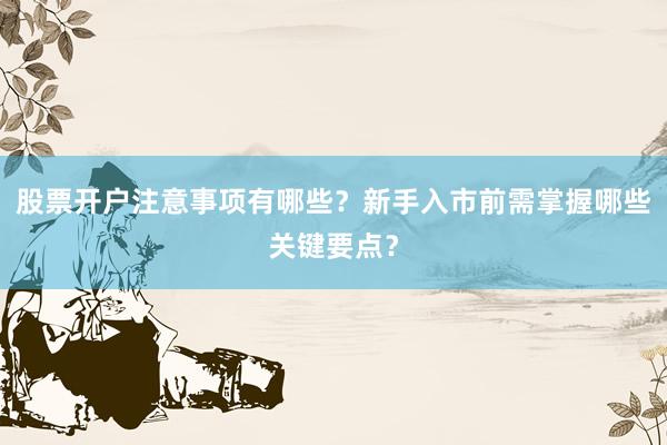 股票开户注意事项有哪些？新手入市前需掌握哪些关键要点？